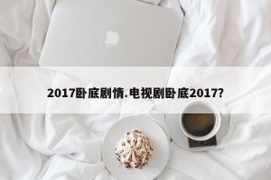 2017卧底剧情.电视剧卧底2017？