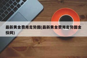 最新黄金费用走势图(最新黄金费用走势图金投网)