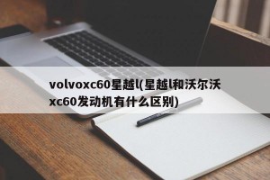 volvoxc60星越l(星越l和沃尔沃xc60发动机有什么区别)