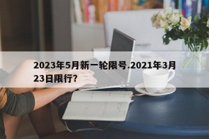 2023年5月新一轮限号.2021年3月23日限行？