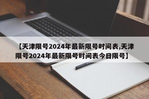 【天津限号2024年最新限号时间表,天津限号2024年最新限号时间表今日限号】