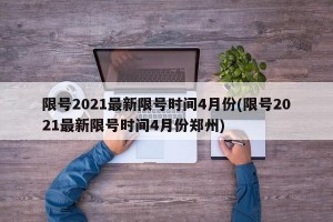 限号2021最新限号时间4月份(限号2021最新限号时间4月份郑州)