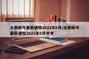 太原限号最新通知2021年6月/太原限号最新通知2021年6月中考