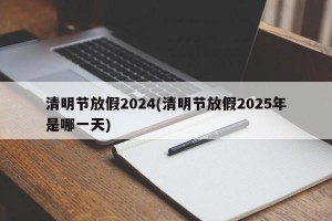 清明节放假2024(清明节放假2025年是哪一天)