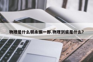 物理是什么朝永振一郎.物理到底是什么？