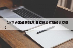 【北京进出最新消息,北京进出京新规定疫情】