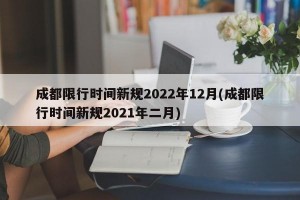 成都限行时间新规2022年12月(成都限行时间新规2021年二月)