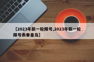 【2023年新一轮限号,2023年新一轮限号表秦皇岛】