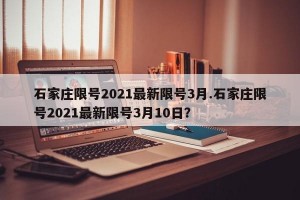 石家庄限号2021最新限号3月.石家庄限号2021最新限号3月10日？