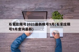 石家庄限号2021最新限号9月(石家庄限号9月查询最新)