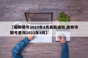 【邯郸限号2023年2月最新通知,邯郸市限号查询2021年3月】