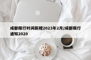 成都限行时间新规2023年2月/成都限行通知2020