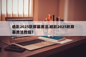 皓影2025款屏幕激活.皓影2025款屏幕激活教程？