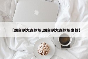 【烟台到大连轮船,烟台到大连轮船事故】