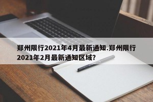 郑州限行2021年4月最新通知.郑州限行2021年2月最新通知区域？