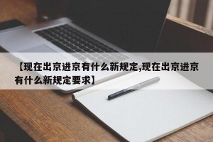 【现在出京进京有什么新规定,现在出京进京有什么新规定要求】