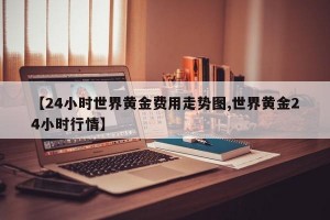 【24小时世界黄金费用走势图,世界黄金24小时行情】