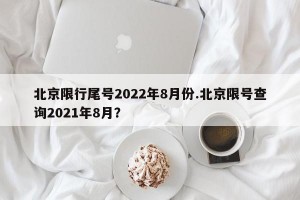 北京限行尾号2022年8月份.北京限号查询2021年8月？