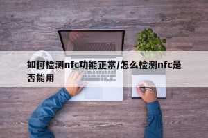 如何检测nfc功能正常/怎么检测nfc是否能用