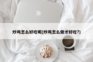 炒鸡怎么好吃呢(炒鸡怎么做才好吃?)