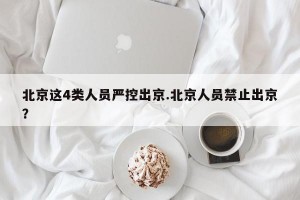 北京这4类人员严控出京.北京人员禁止出京？