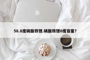 58.8度磷酸铁锂.磷酸铁锂0度容量？