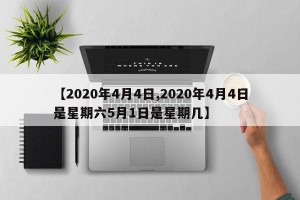 【2020年4月4日,2020年4月4日是星期六5月1日是星期几】