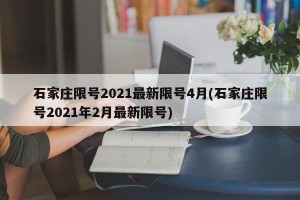 石家庄限号2021最新限号4月(石家庄限号2021年2月最新限号)