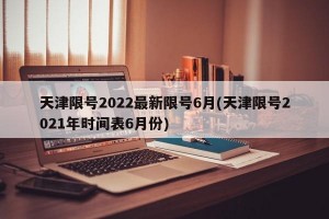 天津限号2022最新限号6月(天津限号2021年时间表6月份)