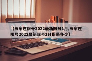 【石家庄限号2022最新限号1月,石家庄限号2022最新限号1月份是多少】