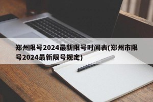 郑州限号2024最新限号时间表(郑州市限号2024最新限号规定)