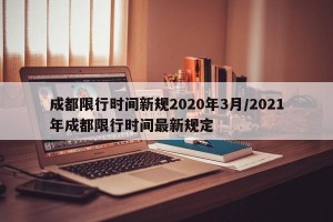 成都限行时间新规2020年3月/2021年成都限行时间最新规定