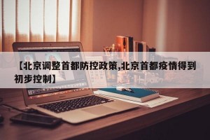 【北京调整首都防控政策,北京首都疫情得到初步控制】