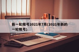 新一轮限号2021年7月(2021年新的一轮限号)