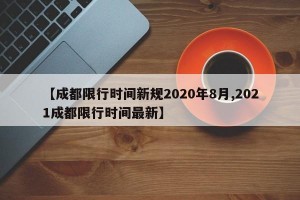 【成都限行时间新规2020年8月,2021成都限行时间最新】