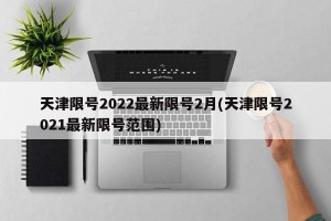 天津限号2022最新限号2月(天津限号2021最新限号范围)