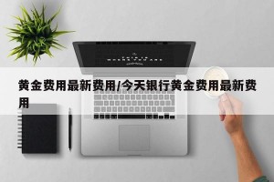 黄金费用最新费用/今天银行黄金费用最新费用