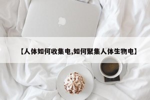 【人体如何收集电,如何聚集人体生物电】