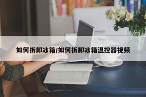 如何拆卸冰箱/如何拆卸冰箱温控器视频