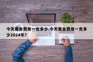 今天黄金费用一克多少.今天黄金费用一克多少2024年？