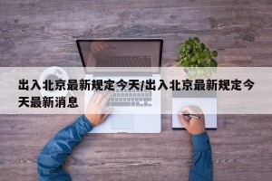 出入北京最新规定今天/出入北京最新规定今天最新消息