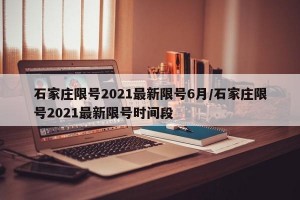 石家庄限号2021最新限号6月/石家庄限号2021最新限号时间段