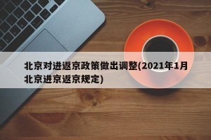 北京对进返京政策做出调整(2021年1月北京进京返京规定)