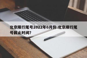 北京限行尾号2022年6月份.北京限行尾号截止时间？