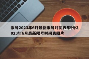 限号2023年6月最新限号时间表/限号2023年6月最新限号时间表图片