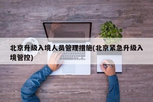 北京升级入境人员管理措施(北京紧急升级入境管控)