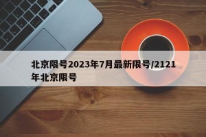 北京限号2023年7月最新限号/2121年北京限号