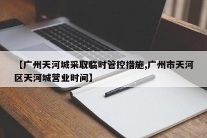 【广州天河城采取临时管控措施,广州市天河区天河城营业时间】