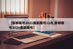 【邯郸限号2021最新限号12月,邯郸限号2020最新限号】