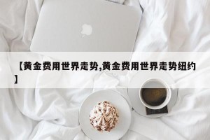 【黄金费用世界走势,黄金费用世界走势纽约】